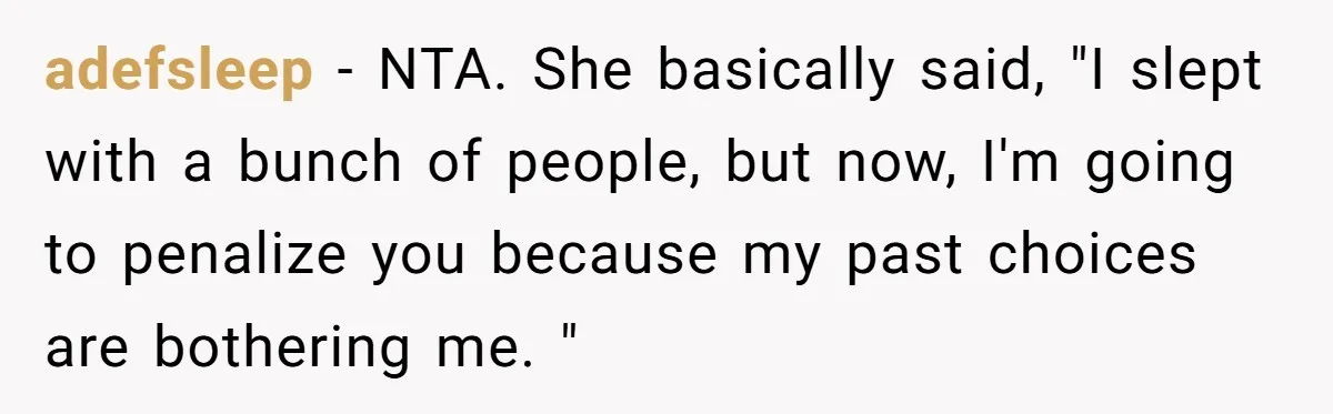 adefsleep - NTA. She basically said, "I slept with a bunch of people, but now, I'm going to penalize you because my past choices are bothering me. "
