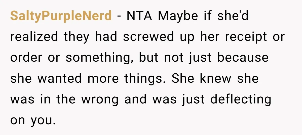 SaltyPurpleNerd − NTA Maybe if she'd realized they had screwed up her receipt or order or something, but not just because she wanted more things. She knew she was in...