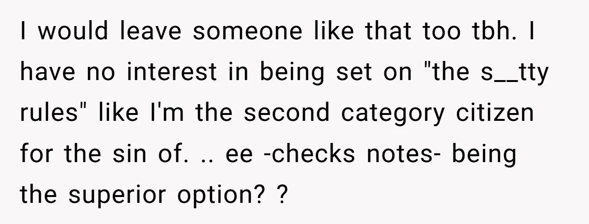 I would leave someone like that too tbh. I have no interest in being set on "the s__tty rules" like I'm the second category citizen for the sin of. .....