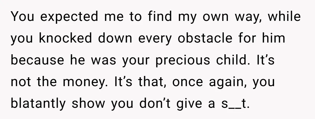 You expected me to find my own way, while you knocked down every obstacle for him because he was your precious child. It’s not the money. It’s that, once again,...