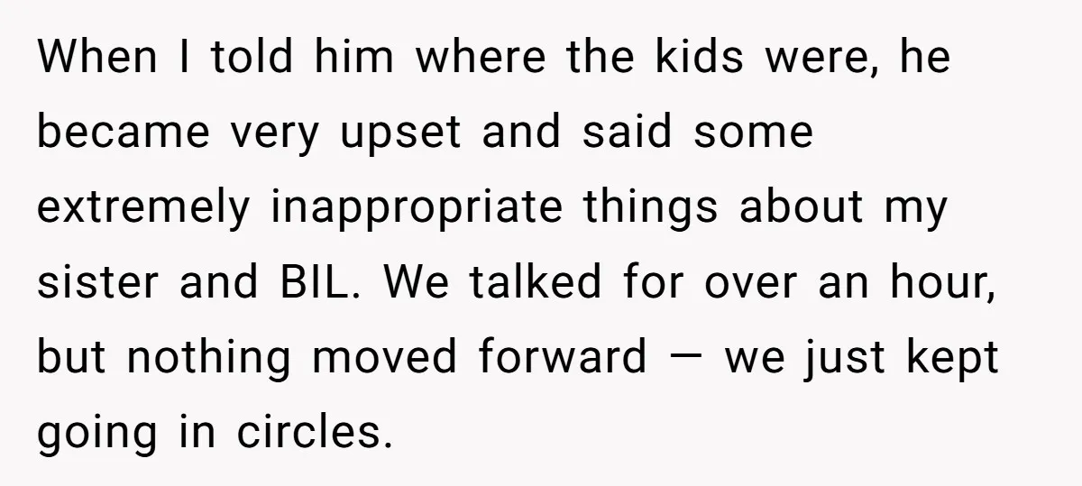 When I told him where the kids were, he became very upset and said some extremely inappropriate things about my sister and BIL. We talked for over an hour, but...