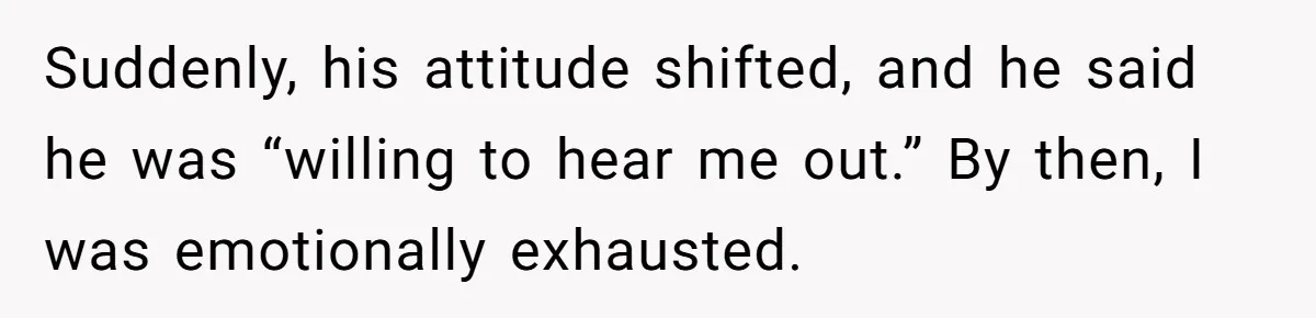 Suddenly, his attitude shifted, and he said he was “willing to hear me out.” By then, I was emotionally exhausted.
