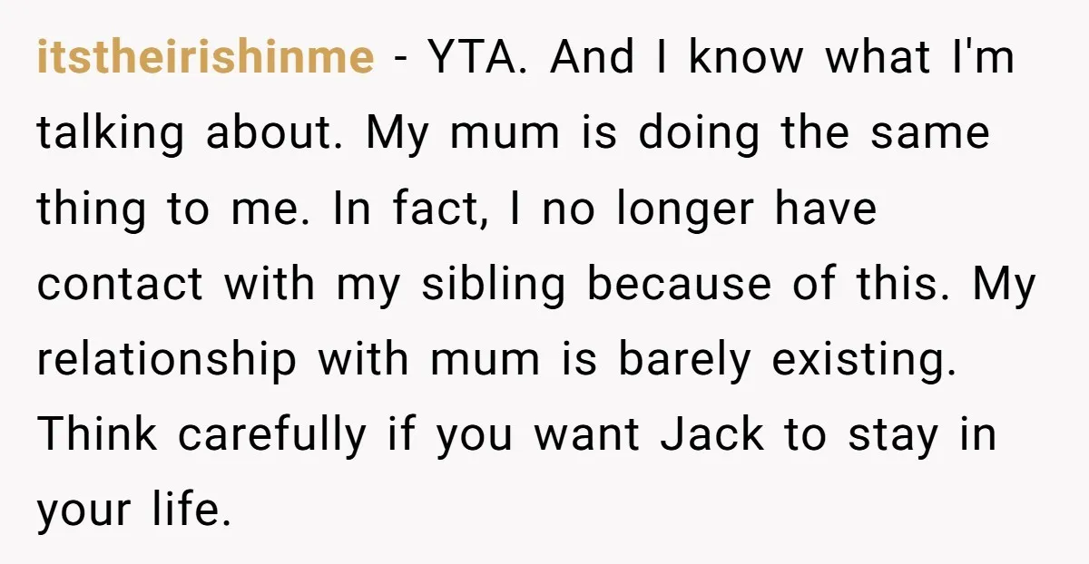 itstheirishinme − YTA. And I know what I'm talking about. My mum is doing the same thing to me. In fact, I no longer have contact with my sibling because...