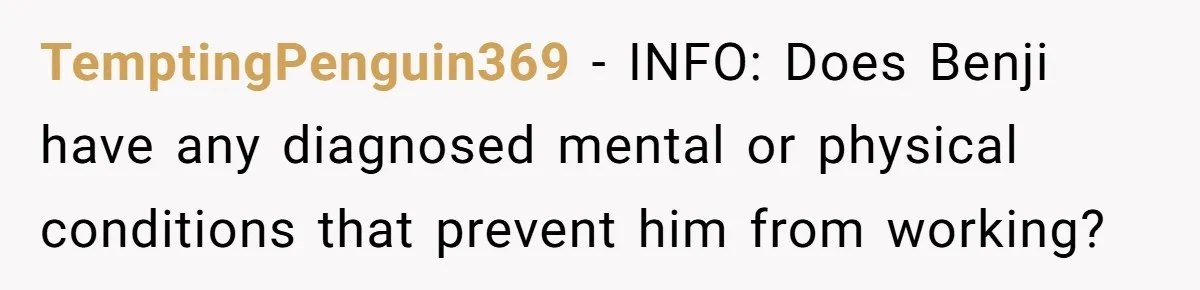 TemptingPenguin369 − INFO: Does Benji have any diagnosed mental or physical conditions that prevent him from working?