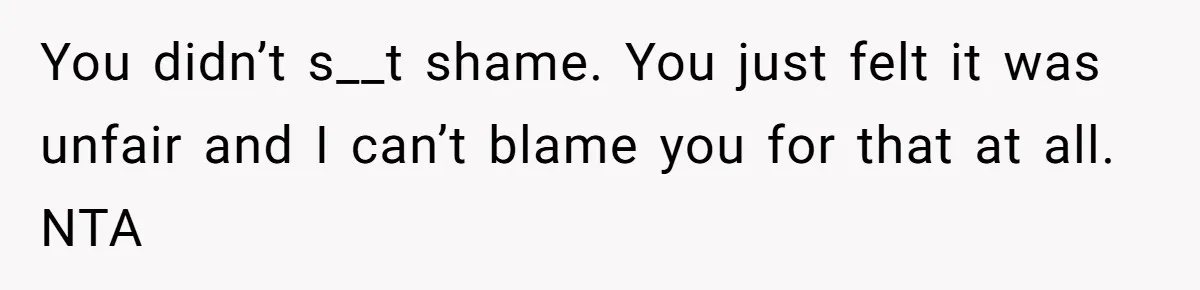You didn’t s__t shame. You just felt it was unfair and I can’t blame you for that at all. NTA