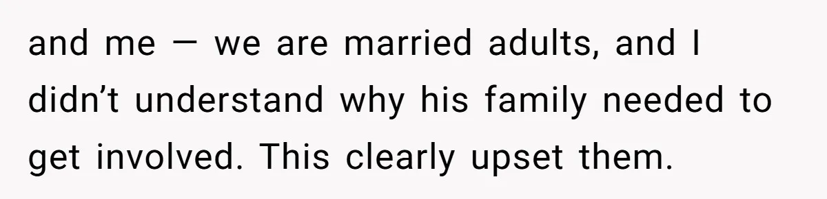 and me — we are married adults, and I didn’t understand why his family needed to get involved. This clearly upset them.