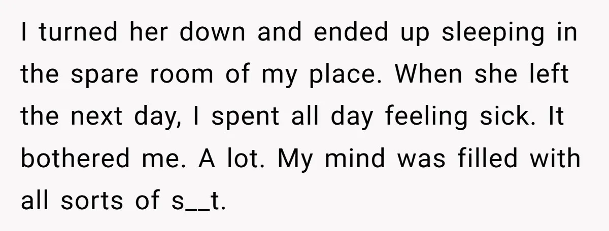 I turned her down and ended up sleeping in the spare room of my place. When she left the next day, I spent all day feeling sick. It bothered me....
