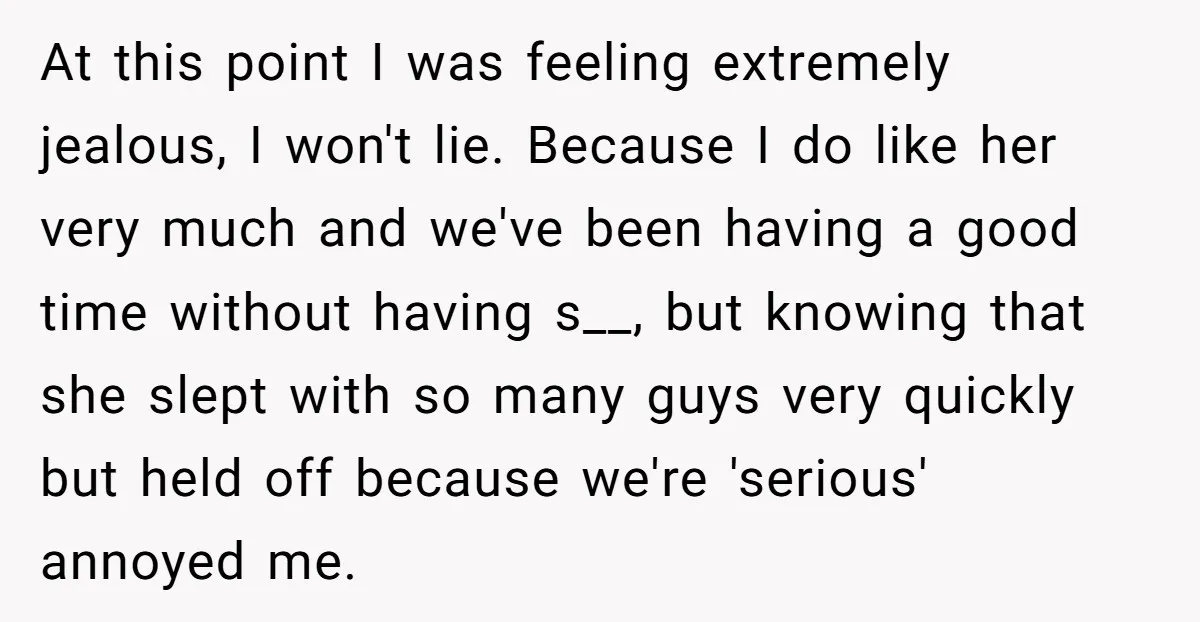 At this point I was feeling extremely jealous, I won't lie. Because I do like her very much and we've been having a good time without having s__, but knowing...