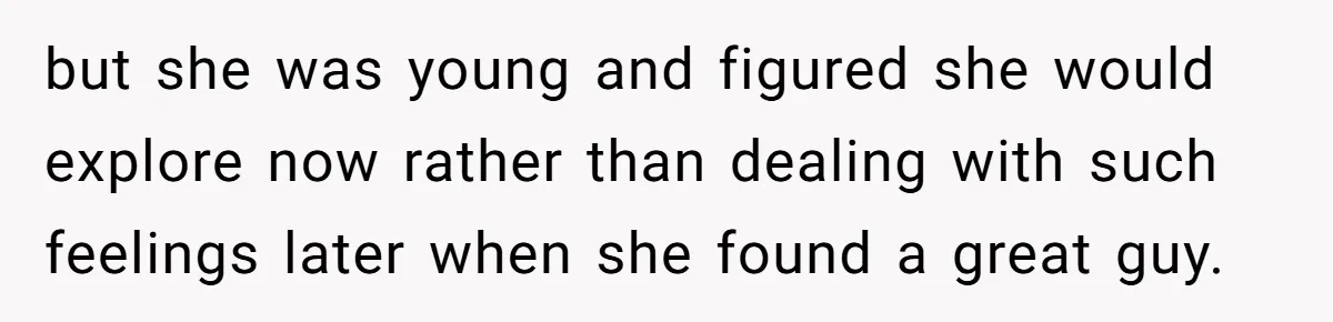 but she was young and figured she would explore now rather than dealing with such feelings later when she found a great guy.