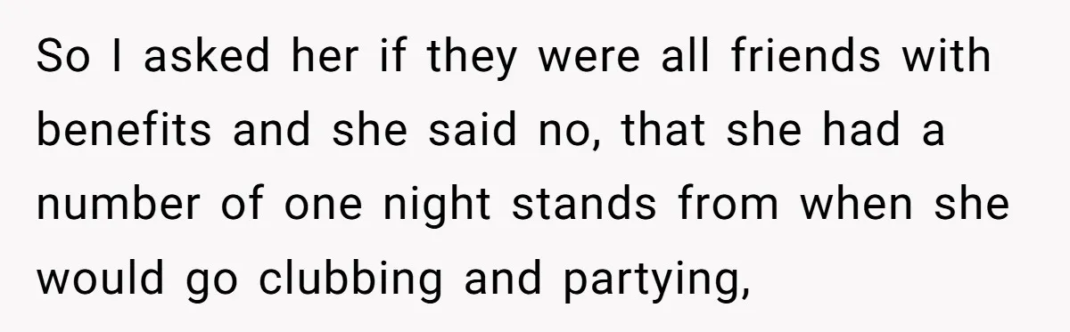 So I asked her if they were all friends with benefits and she said no, that she had a number of one night stands from when she would go clubbing...