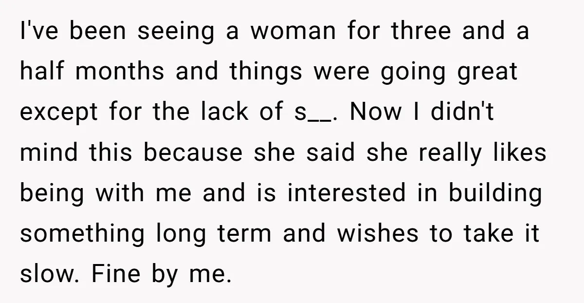 I've been seeing a woman for three and a half months and things were going great except for the lack of s__. Now I didn't mind this because she said...