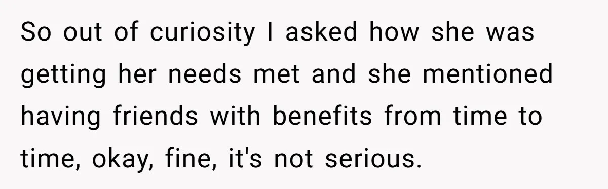 So out of curiosity I asked how she was getting her needs met and she mentioned having friends with benefits from time to time, okay, fine, it's not serious.