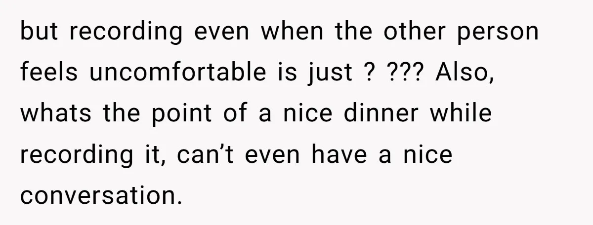 but recording even when the other person feels uncomfortable is just ? ??? Also, whats the point of a nice dinner while recording it, can’t even have a nice conversation.