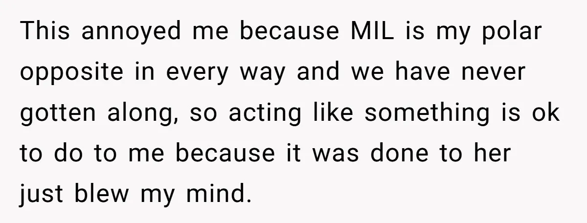 This annoyed me because MIL is my polar opposite in every way and we have never gotten along, so acting like something is ok to do to me because it...