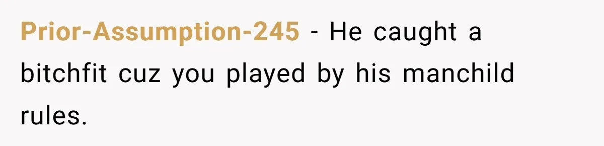 Prior-Assumption-245 − He caught a bitchfit cuz you played by his manchild rules.
