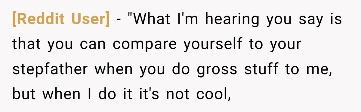 [Reddit User] − "What I'm hearing you say is that you can compare yourself to your stepfather when you do gross stuff to me, but when I do it it's...