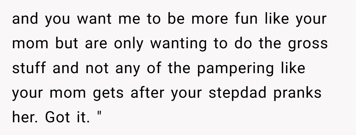 and you want me to be more fun like your mom but are only wanting to do the gross stuff and not any of the pampering like your mom gets...