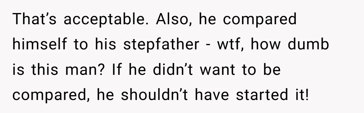 That’s acceptable. Also, he compared himself to his stepfather - wtf, how dumb is this man? If he didn’t want to be compared, he shouldn’t have started it!