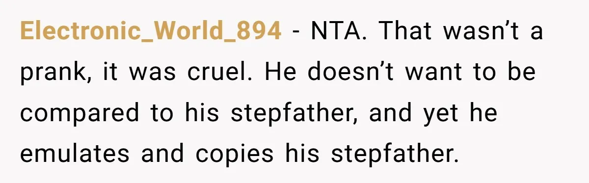 Electronic_World_894 − NTA. That wasn’t a prank, it was cruel. He doesn’t want to be compared to his stepfather, and yet he emulates and copies his stepfather.