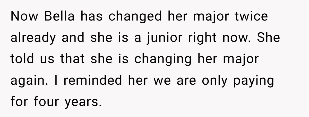 Now Bella has changed her major twice already and she is a junior right now. She told us that she is changing her major again. I reminded her we are...