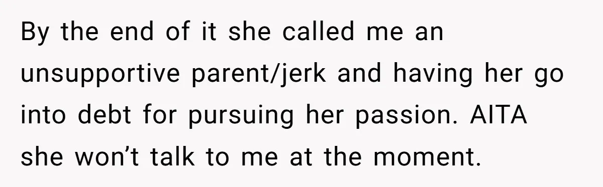By the end of it she called me an unsupportive parent/jerk and having her go into debt for pursuing her passion. AITA she won’t talk to me at the moment.