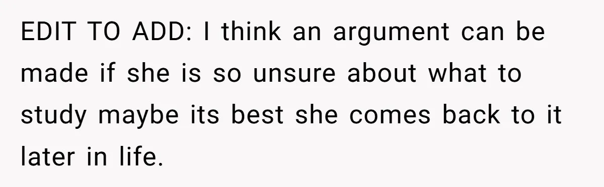 EDIT TO ADD: I think an argument can be made if she is so unsure about what to study maybe its best she comes back to it later in life.