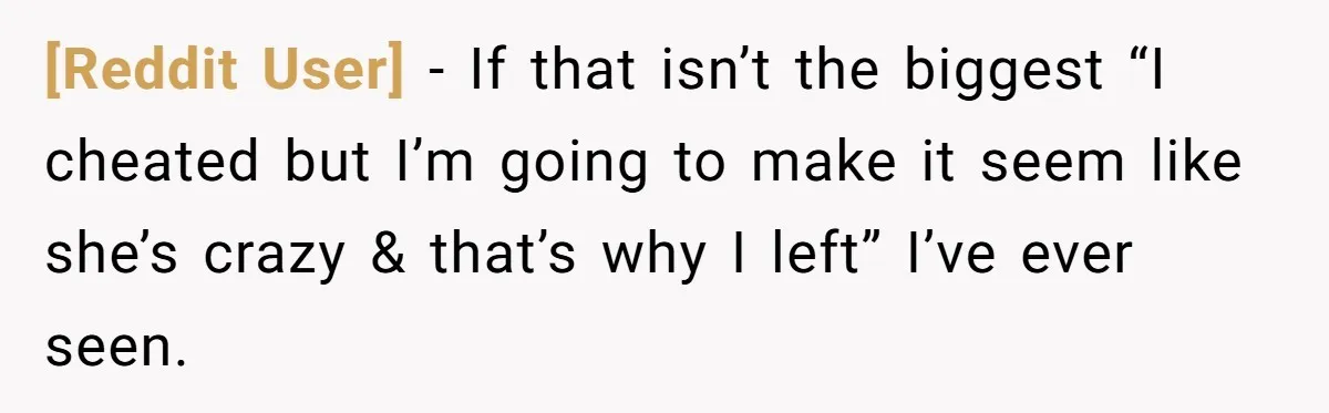 [Reddit User] − If that isn’t the biggest “I cheated but I’m going to make it seem like she’s crazy & that’s why I left” I’ve ever seen.