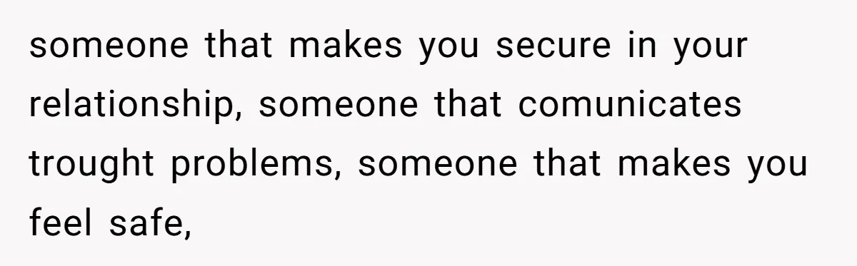 someone that makes you secure in your relationship, someone that comunicates trought problems, someone that makes you feel safe,