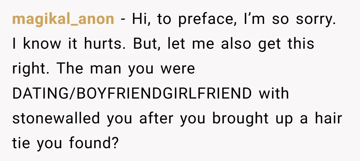 magikal_anon − Hi, to preface, I’m so sorry. I know it hurts. But, let me also get this right. The man you were DATING/BOYFRIENDGIRLFRIEND with stonewalled you after you brought...