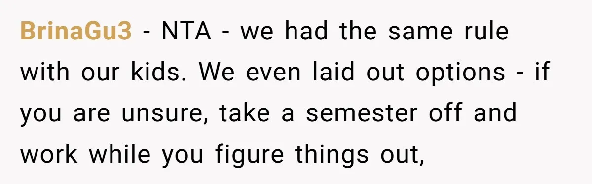 BrinaGu3 − NTA - we had the same rule with our kids. We even laid out options - if you are unsure, take a semester off and work while you...