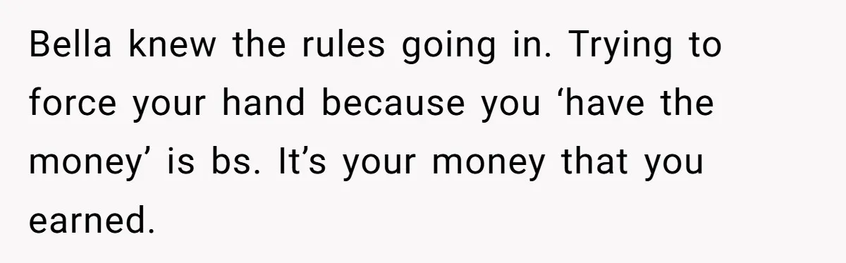 Bella knew the rules going in. Trying to force your hand because you ‘have the money’ is bs. It’s your money that you earned.