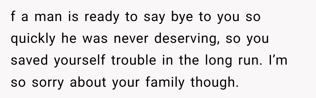 f a man is ready to say bye to you so quickly he was never deserving, so you saved yourself trouble in the long run. I’m so sorry about your...