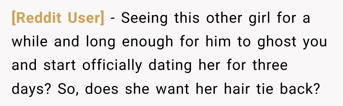 [Reddit User] − Seeing this other girl for a while and long enough for him to ghost you and start officially dating her for three days? So, does she want...