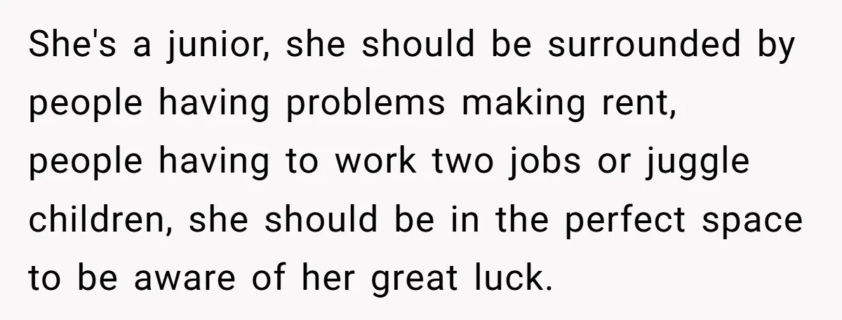 She's a junior, she should be surrounded by people having problems making rent, people having to work two jobs or juggle children, she should be in the perfect space to...