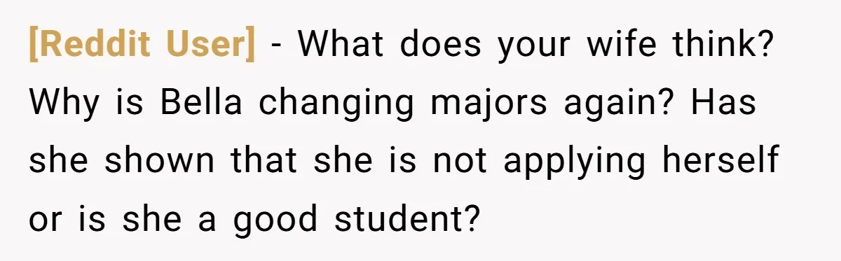 [Reddit User] − What does your wife think? Why is Bella changing majors again? Has she shown that she is not applying herself or is she a good student?