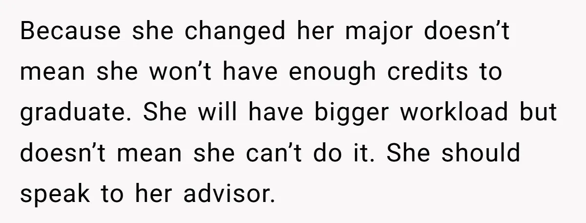Because she changed her major doesn’t mean she won’t have enough credits to graduate. She will have bigger workload but doesn’t mean she can’t do it. She should speak to...