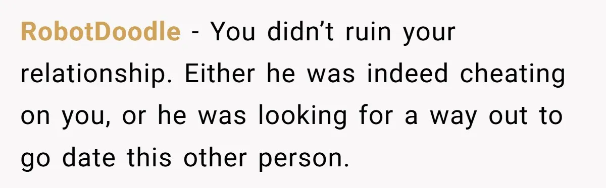 RobotDoodle − You didn’t ruin your relationship. Either he was indeed cheating on you, or he was looking for a way out to go date this other person.