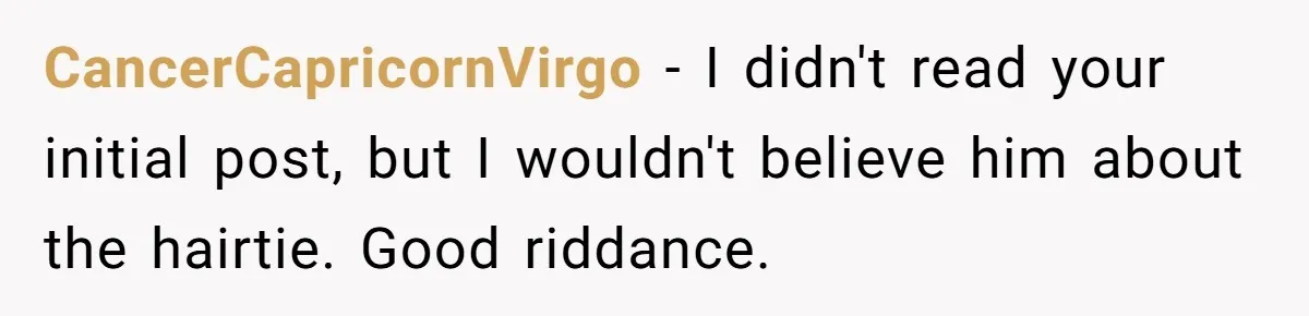CancerCapricornVirgo − I didn't read your initial post, but I wouldn't believe him about the hairtie. Good riddance.