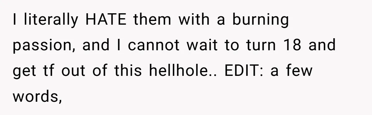 I literally HATE them with a burning passion, and I cannot wait to turn 18 and get tf out of this hellhole.. EDIT: a few words,