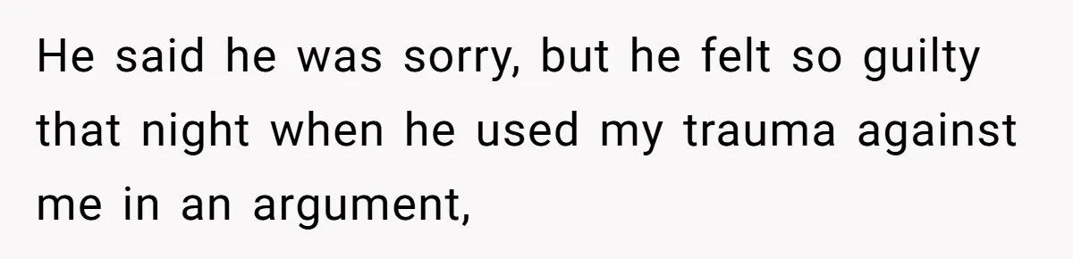 He said he was sorry, but he felt so guilty that night when he used my trauma against me in an argument,
