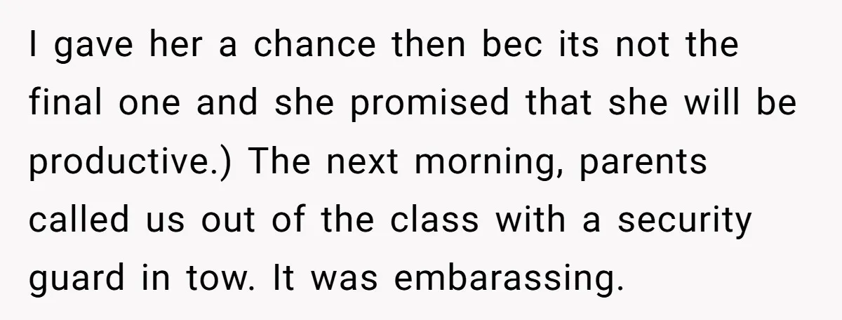 I gave her a chance then bec its not the final one and she promised that she will be productive.) The next morning, parents called us out of the class...