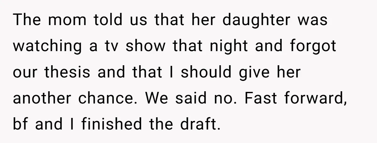 The mom told us that her daughter was watching a tv show that night and forgot our thesis and that I should give her another chance. We said no. Fast...