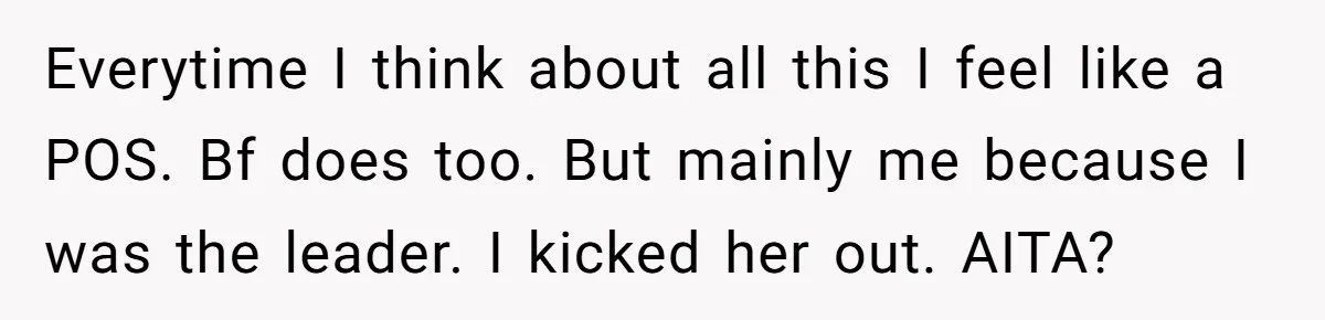 Everytime I think about all this I feel like a POS. Bf does too. But mainly me because I was the leader. I kicked her out. AITA?