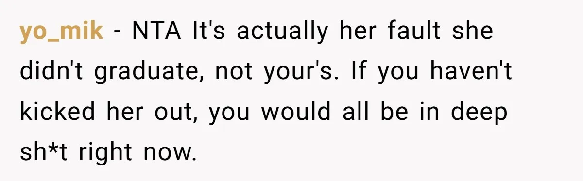 yo_mik − NTA It's actually her fault she didn't graduate, not your's. If you haven't kicked her out, you would all be in deep sh*t right now.