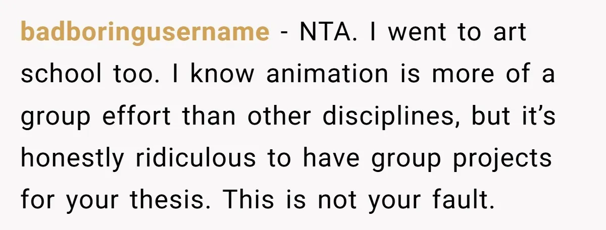 badboringusername − NTA. I went to art school too. I know animation is more of a group effort than other disciplines, but it’s honestly ridiculous to have group projects for...