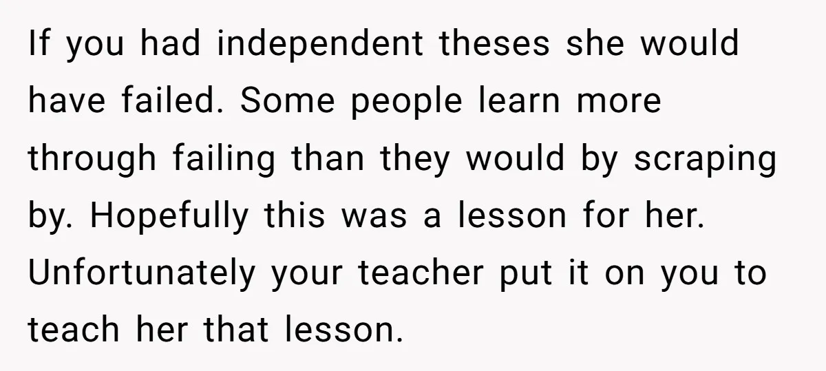 If you had independent theses she would have failed. Some people learn more through failing than they would by scraping by. Hopefully this was a lesson for her. Unfortunately your...