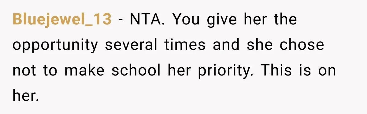 Bluejewel_13 − NTA. You give her the opportunity several times and she chose not to make school her priority. This is on her.