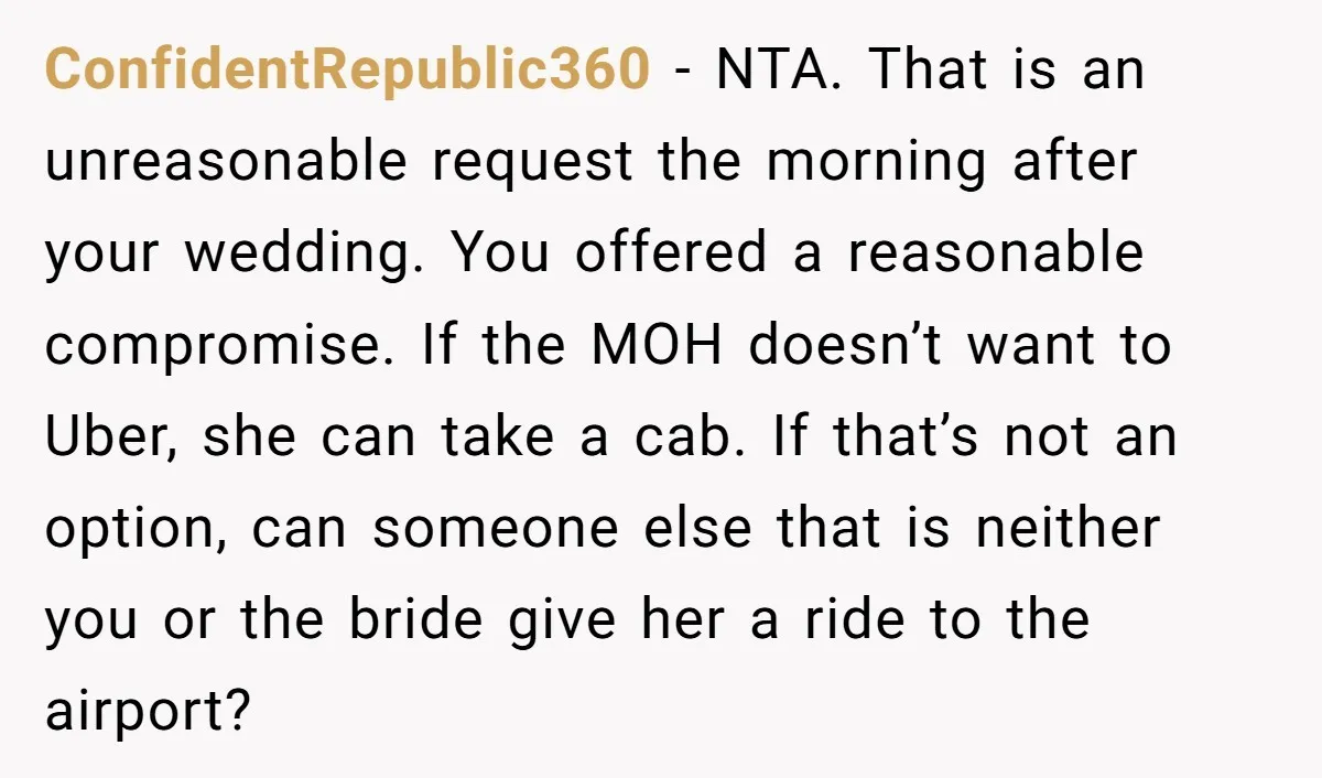 ConfidentRepublic360 - NTA. That is an unreasonable request the morning after your wedding. You offered a reasonable compromise. If the MOH doesn’t want to Uber, she can take a cab....