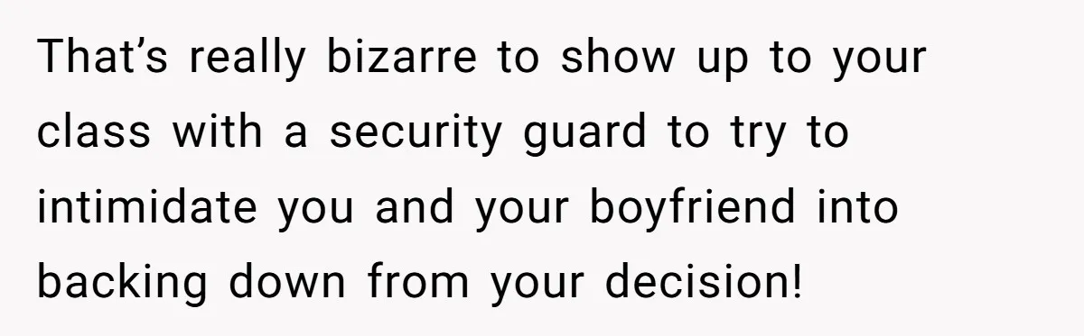 That’s really bizarre to show up to your class with a security guard to try to intimidate you and your boyfriend into backing down from your decision!