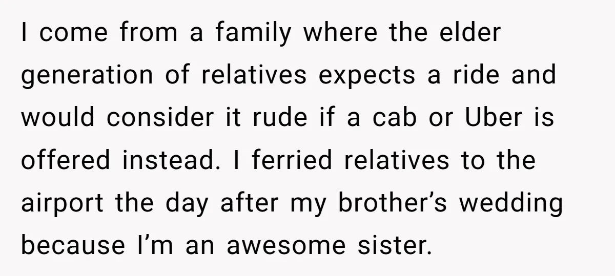 I come from a family where the elder generation of relatives expects a ride and would consider it rude if a cab or Uber is offered instead. I ferried relatives...